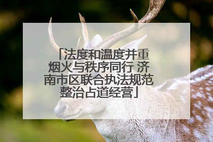 法度和温度并重 烟火与秩序同行 济南市区联合执法规范整治占道经营