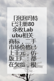 泡泡玛特已注册80余枚Labubu相关商标，二手市场价格已上千元，仿版工厂：都在欠货，根本不够分