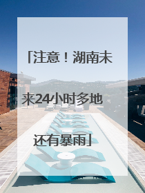 注意！湖南未来24小时多地还有暴雨