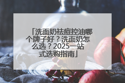 洗面奶祛痘控油哪个牌子好？洗面奶怎么选？2025一站式选购指南