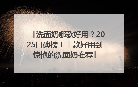 洗面奶哪款好用？2025口碑榜！十款好用到惊艳的洗面奶推荐