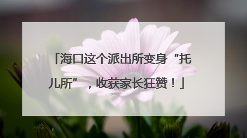 海口这个派出所变身“托儿所”，收获家长狂赞！