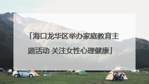 海口龙华区举办家庭教育主题活动 关注女性心理健康