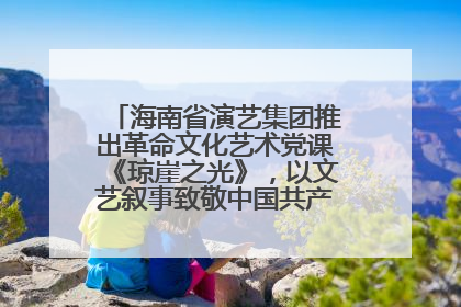 海南省演艺集团推出革命文化艺术党课《琼崖之光》，以文艺叙事致敬中国共产党成立104周年