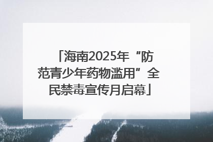 海南2025年“防范青少年药物滥用”全民禁毒宣传月启幕