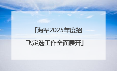 海军2025年度招飞定选工作全面展开