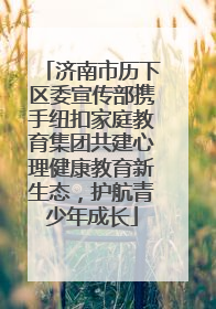 济南市历下区委宣传部携手纽扣家庭教育集团共建心理健康教育新生态，护航青少年成长