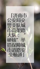 济南市公安局交警支队城市高架路大队：“硬核”举措保障城市道路安全畅通