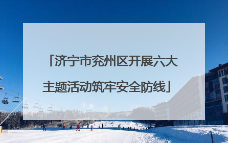 济宁市兖州区开展六大主题活动筑牢安全防线
