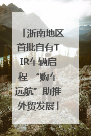 浙南地区首批自有TIR车辆启程 “购车远航”助推外贸发展