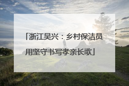 浙江吴兴：乡村保洁员用坚守书写孝亲长歌