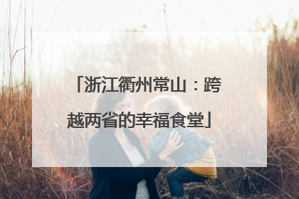 浙江衢州常山：跨越两省的幸福食堂