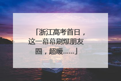 浙江高考首日，这一幕幕刷爆朋友圈，超暖……