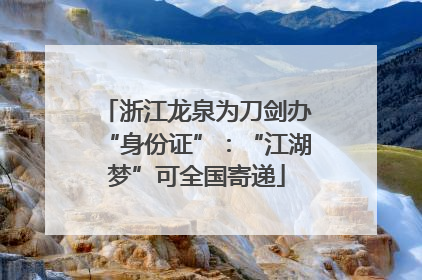 浙江龙泉为刀剑办“身份证”：“江湖梦”可全国寄递