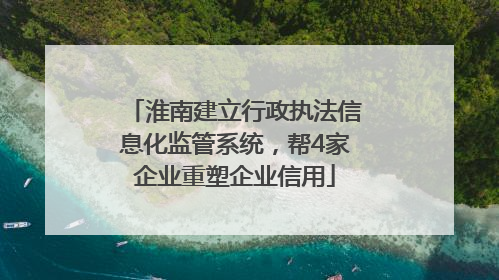 淮南建立行政执法信息化监管系统，帮4家企业重塑企业信用