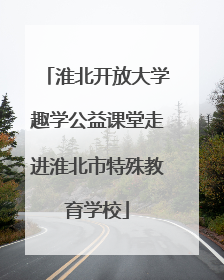 淮北开放大学趣学公益课堂走进淮北市特殊教育学校