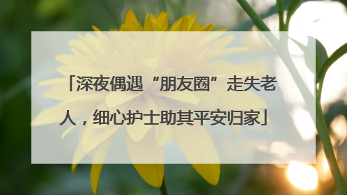 深夜偶遇“朋友圈”走失老人，细心护士助其平安归家