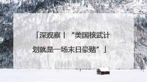 深观察丨“美国核武计划就是一场末日豪赌”
