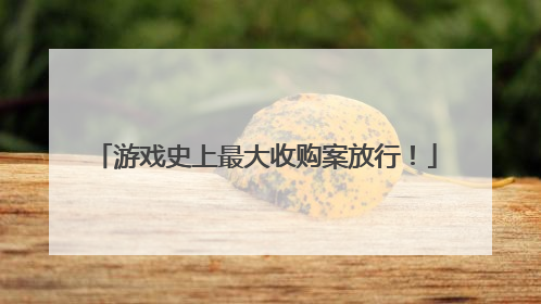 游戏史上最大收购案放行！