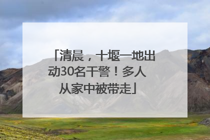 清晨，十堰一地出动30名干警！多人从家中被带走