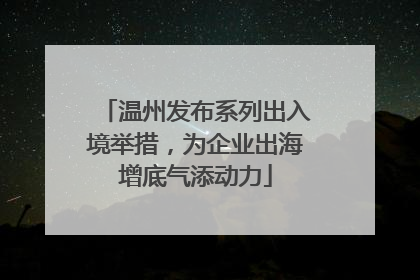 温州发布系列出入境举措，为企业出海增底气添动力