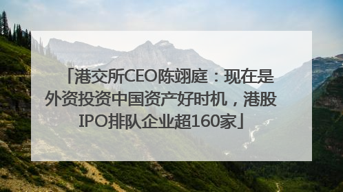 港交所CEO陈翊庭：现在是外资投资中国资产好时机，港股IPO排队企业超160家