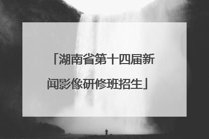 湖南省第十四届新闻影像研修班招生