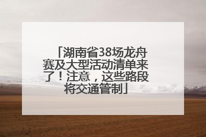 湖南省38场龙舟赛及大型活动清单来了！注意，这些路段将交通管制