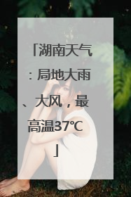 湖南天气：局地大雨、大风，最高温37℃
