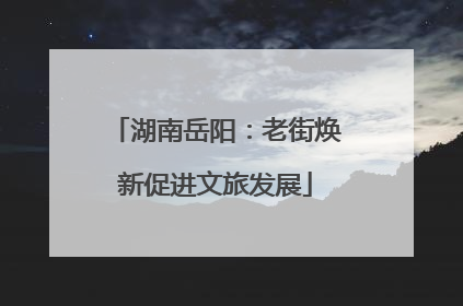 湖南岳阳：老街焕新促进文旅发展