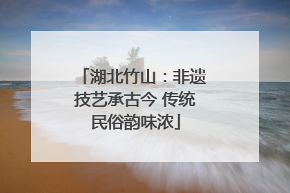 湖北竹山：非遗技艺承古今 传统民俗韵味浓