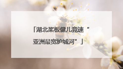 湖北桨板健儿竞速“亚洲最宽护城河”