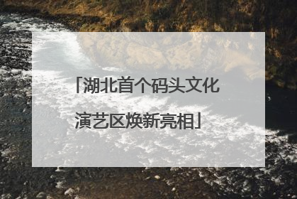 湖北首个码头文化演艺区焕新亮相
