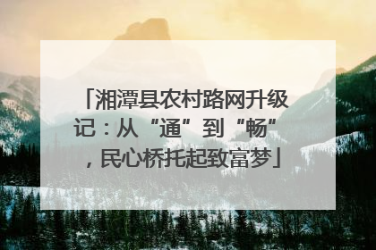 湘潭县农村路网升级记：从“通”到“畅”，民心桥托起致富梦