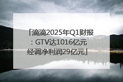 滴滴2025年Q1财报：GTV达1016亿元 经调净利润29亿元