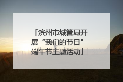 滨州市城管局开展“我们的节日”端午节主题活动