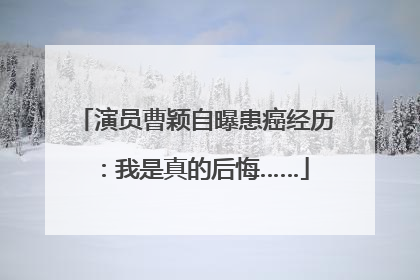 演员曹颖自曝患癌经历：我是真的后悔……