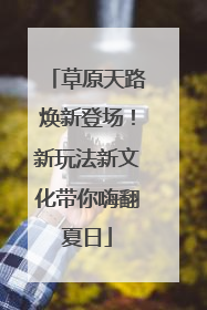 草原天路焕新登场！新玩法新文化带你嗨翻夏日