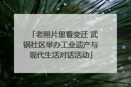 老照片里看变迁 武锅社区举办工业遗产与现代生活对话活动