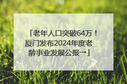 老年人口突破64万！厦门发布2024年度老龄事业发展公报→