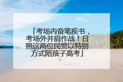 考场内奋笔疾书，考场外并肩作战！日照这两位民警以特别方式陪孩子高考