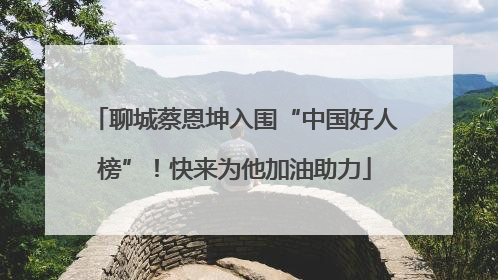 聊城蔡恩坤入围“中国好人榜”！快来为他加油助力