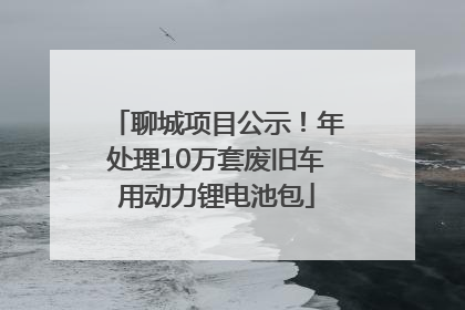 聊城项目公示！年处理10万套废旧车用动力锂电池包