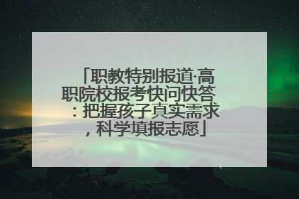 职教特别报道·高职院校报考快问快答：把握孩子真实需求，科学填报志愿