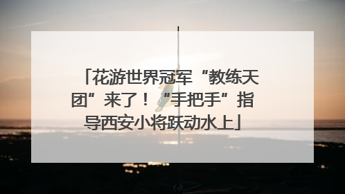 花游世界冠军“教练天团”来了！“手把手”指导西安小将跃动水上