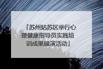 苏州姑苏区举行心理健康指导员实践培训成果展演活动