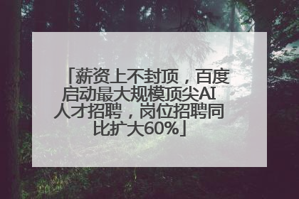 薪资上不封顶，百度启动最大规模顶尖AI人才招聘，岗位招聘同比扩大60%