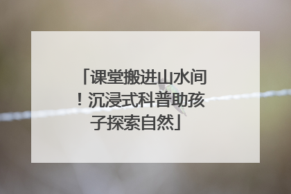 课堂搬进山水间！沉浸式科普助孩子探索自然
