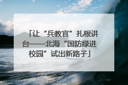 让“兵教官”扎根讲台——北海“国防绿进校园”试出新路子
