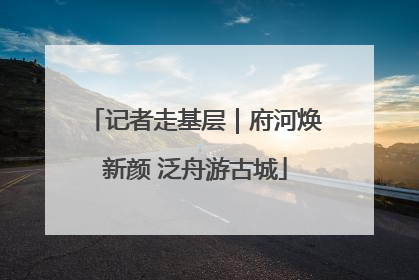 记者走基层｜府河焕新颜 泛舟游古城